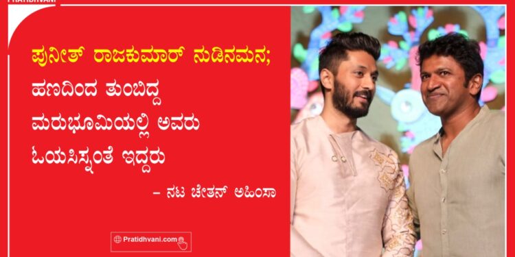 ಪುನೀತ್ ರಾಜಕುಮಾರ್ ನುಡಿನಮನ; ಹಣದಿಂದ ತುಂಬಿದ್ದ ಮರುಭೂಮಿಯಲ್ಲಿ ಅವರು ಓಯಸಿಸ್‌ನಂತೆ ಇದ್ದರು – ನಟ ಚೇತನ್ ಅಹಿಂಸಾ
