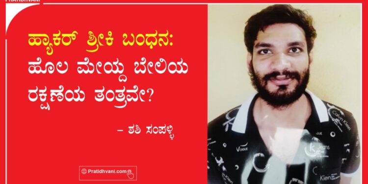ಹ್ಯಾಕರ್ ಶ್ರೀಕಿ ಬಂಧನ : ಹೊಲ ಮೇಯ್ದ ಬೇಲಿಯ ರಕ್ಷಣೆಯ ತಂತ್ರವೇ?