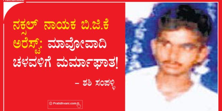 ನಕ್ಸಲ್ ನಾಯಕ ಬಿಜಿಕೆ ಅರೆಸ್ಟ್ : ಮಾವೋವಾದಿ ಚಳವಳಿಗೆ ಮರ್ಮಾಘಾತ!