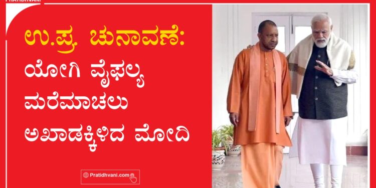 ಉ.ಪ್ರ. ಚುನಾವಣೆ : ಯೋಗಿ ವೈಫಲ್ಯ ಮರೆಮಾಚಲು ಅಖಾಡಕ್ಕಿಳಿದ ಮೋದಿ