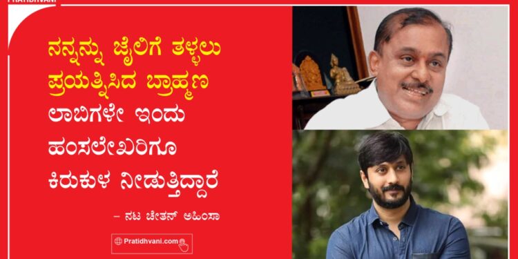 ನನ್ನನ್ನು ಜೈಲಿಗೆ ತಳ್ಳಲು ಪ್ರಯತ್ನಿಸಿದ ಬ್ರಾಹ್ಮಣ ಲಾಬಿಗಳೇ ಇಂದು ಹಂಸಲೇಖರಿಗೂ ಕಿರುಕುಳ ನೀಡುತ್ತಿದ್ದಾರೆ – ನಟ ಚೇತನ್ ಅಹಿಂಸಾ