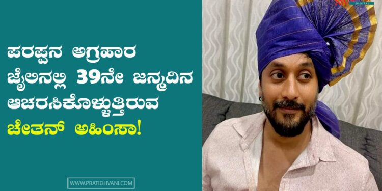 ಪರಪ್ಪನ ಅಗ್ರಹಾರ ಜೈಲಿನಲ್ಲಿ 39ನೇ ಜನ್ಮದಿನ ಆಚರಸಿಕೊಳ್ಳುತ್ತಿರುವ ಚೇತನ್ ಅಹಿಂಸಾ!