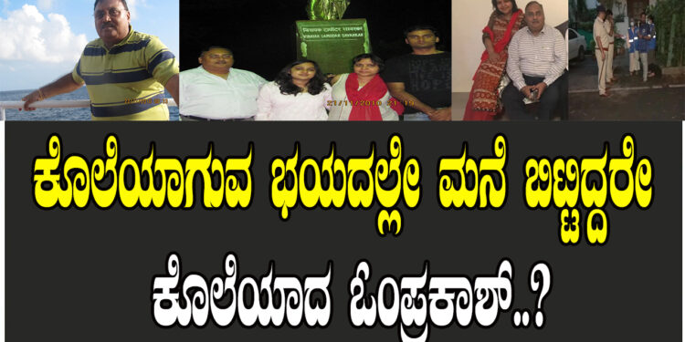 ಕೊಲೆಯಾಗುವ ಭಯದಲ್ಲೇ ಮನೆ ಬಿಟ್ಟಿದ್ದರೇ ಕೊಲೆಯಾದ ಓಂಪ್ರಕಾಶ್..?