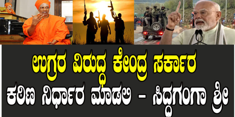 ಉಗ್ರರ ವಿರುದ್ಧ ಕೇಂದ್ರ ಸರ್ಕಾರ ಕಠಿಣ ನಿರ್ಧಾರ ಮಾಡಲಿ – ಸಿದ್ಧಗಂಗಾ ಶ್ರೀ