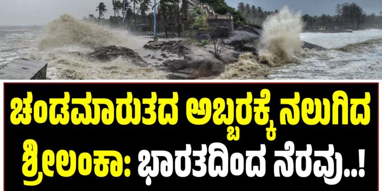 ಚಂಡಮಾರುತದ ಅಬ್ಬರಕ್ಕೆ ನಲುಗಿದ ಶ್ರೀಲಂಕಾ: ಭಾರತದಿಂದ ನೆರವು