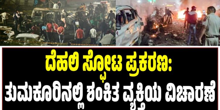 ದೆಹಲಿ ಸ್ಫೋಟ ಪ್ರಕರಣ: ತುಮಕೂರಿನಲ್ಲಿ ಶಂಕಿತ ವ್ಯಕ್ತಿಯ ವಿಚಾರಣೆ