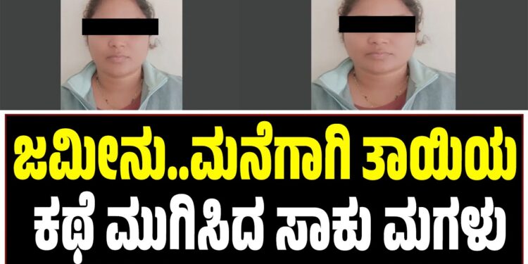 ಜಮೀನು..ಮನೆಗಾಗಿ ತಾಯಿಯ ಕಥೆ ಮುಗಿಸಿದ ಸಾಕು ಮಗಳು