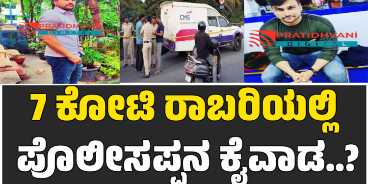 7 ಕೋಟಿ ರಾಬರಿಯಲ್ಲಿ ಪೊಲೀಸಪ್ಪನ ಕೈವಾಡ..?