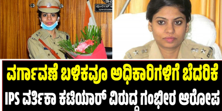 ವರ್ಗಾವಣೆ ಬಳಿಕವೂ ಅಧಿಕಾರಿಗಳಿಗೆ ಬೆದರಿಕೆ : IPS ವರ್ತಿಕಾ ಕಟಿಯಾರ್ ವಿರುದ್ಧ ಗಂಭೀರ ಆರೋಪ