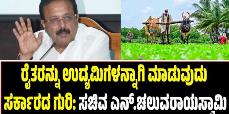 ರೈತರನ್ನು ಉದ್ಯಮಿಗಳನ್ನಾಗಿ ಮಾಡುವುದು ಸರ್ಕಾರದ ಗುರಿ:ಸಚಿವ ಎನ್.ಚಲುವರಾಯಸ್ವಾಮಿ