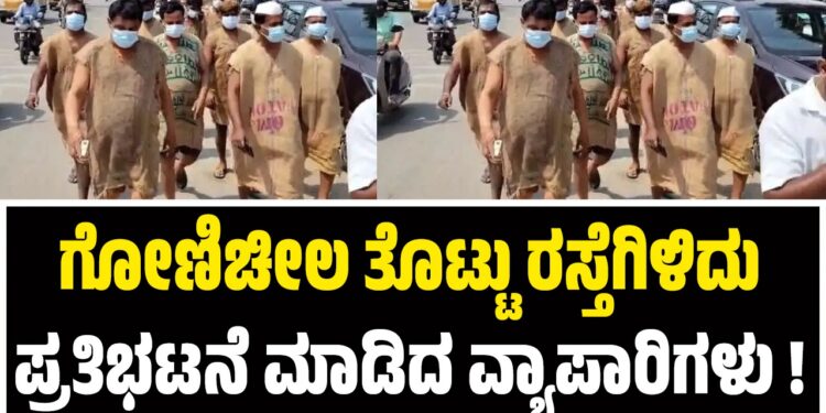ಗೋಣಿಚೀಲ ತೊಟ್ಟು ರಸ್ತೆಗಿಳಿದು ಪ್ರತಿಭಟನೆ ಮಾಡಿದ ವ್ಯಾಪಾರಿಗಳು ! 