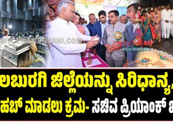 ಕಲಬುರಗಿ ಜಿಲ್ಲೆಯನ್ನು ಸಿರಿಧಾನ್ಯ ಹಾಗೂ ಕೃಷಿ ಹಬ್ ಮಾಡಲು ಕ್ರಮ- ಸಚಿವ ಪ್ರಿಯಾಂಕ್ ಖರ್ಗೆ.