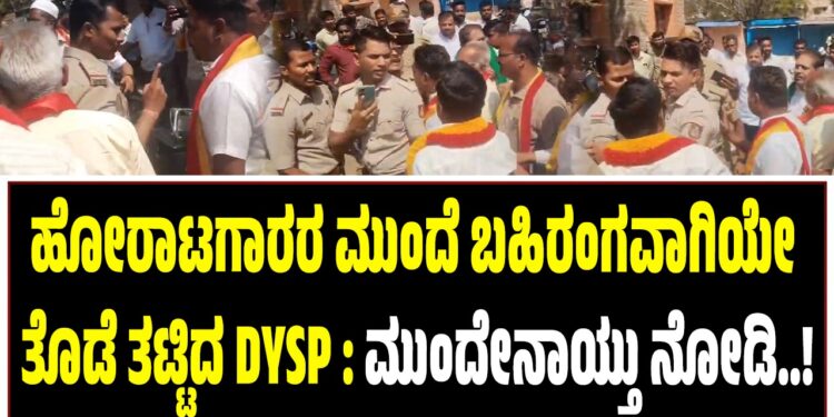 ಹೋರಾಟಗಾರರ ಮುಂದೆ ಬಹಿರಂಗವಾಗಿಯೇ ತೊಡೆ ತಟ್ಟಿದ DYSP : ಮುಂದೇನಾಯ್ತು ನೋಡಿ..!