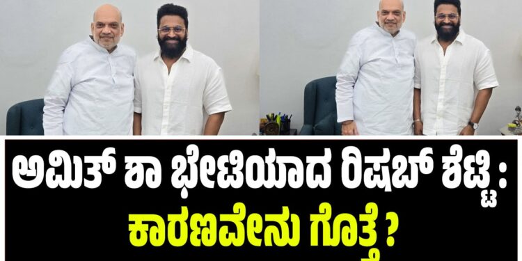 ಅಮಿತ್ ಶಾ ಭೇಟಿಯಾದ ರಿಷಬ್ ಶೆಟ್ಟಿ: ಕಾರಣವೇನು ಗೊತ್ತೆ ?