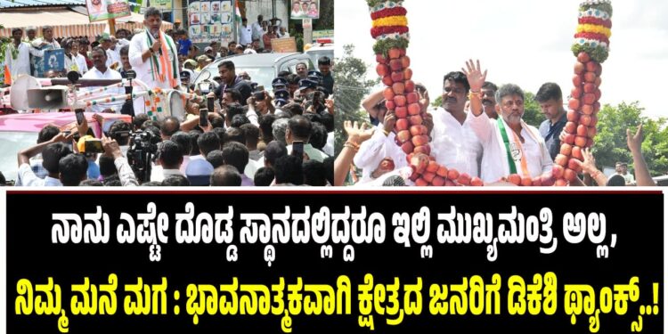 ನಾನು ಎಷ್ಟೇ ದೊಡ್ಡ ಸ್ಥಾನದಲ್ಲಿದ್ದರೂ ಇಲ್ಲಿ ಮುಖ್ಯಮಂತ್ರಿ ಅಲ್ಲ, ನಿಮ್ಮ ಮನೆ ಮಗ : ಭಾವನಾತ್ಮಕವಾಗಿ ಕ್ಷೇತ್ರದ ಜನರಿಗೆ ಡಿಕೆ ಶಿವಕುಮಾರ್ ಥ್ಯಾಂಕ್ಸ್..!